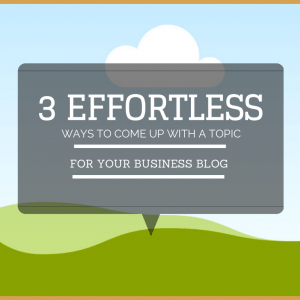 3 Easy Ways to Come Up With a Topic for Your Business Blog